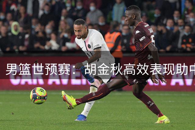 男篮世预赛：胡金秋高效表现助中国队险胜黎巴嫩