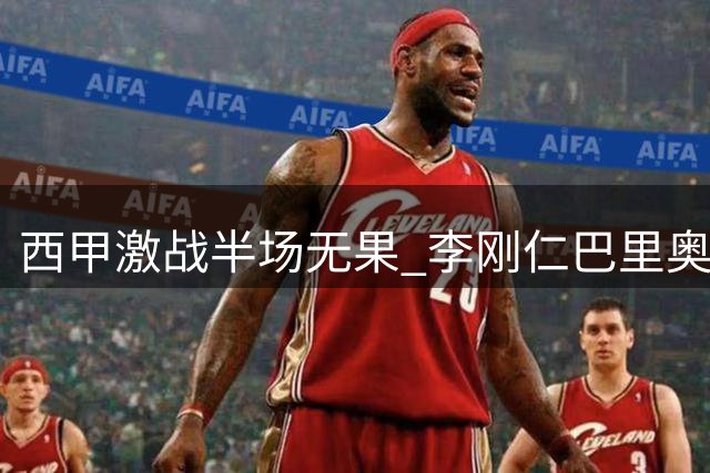 西甲激战半场无果 李刚仁巴里奥斯中柱险破门
