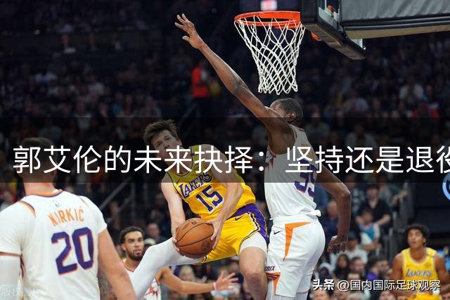 郭艾伦的未来抉择：坚持还是退役？